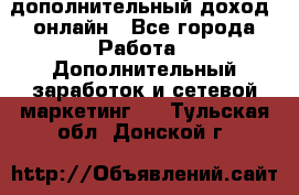 дополнительный доход  онлайн - Все города Работа » Дополнительный заработок и сетевой маркетинг   . Тульская обл.,Донской г.